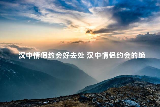 汉中情侣约会好去处 汉中情侣约会的绝佳去处
